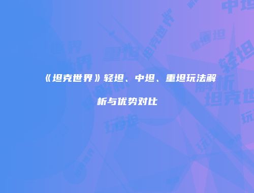 《坦克世界》轻坦、中坦、重坦玩法解析与优势对比
