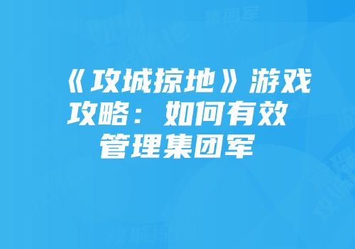《攻城掠地》游戏攻略：如何有效管理集团军