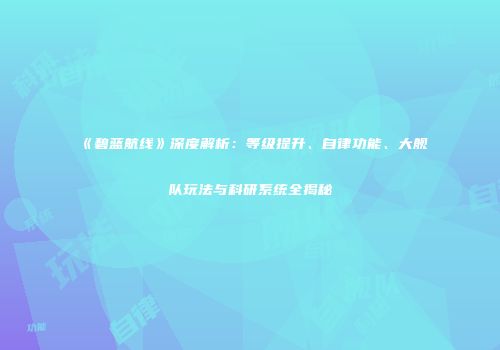 《碧蓝航线》深度解析：等级提升、自律功能、大舰队玩法与科研系统全揭秘