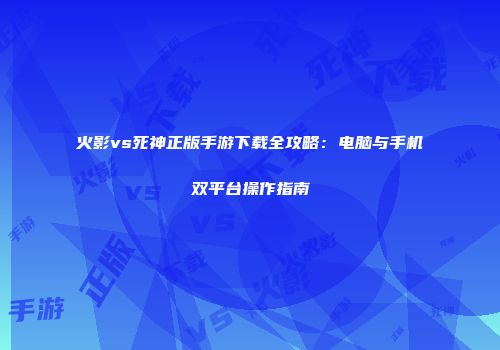 火影vs死神正版手游下载全攻略：电脑与手机双平台操作指南