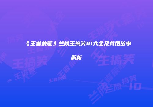 《王者荣耀》兰陵王搞笑ID大全及背后故事解析