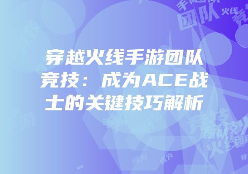 穿越火线手游团队竞技：成为ACE战士的关键技巧解析