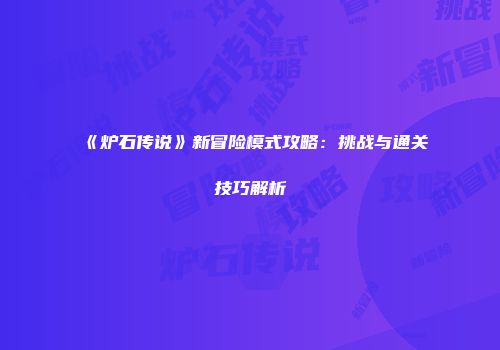 《炉石传说》新冒险模式攻略：挑战与通关技巧解析