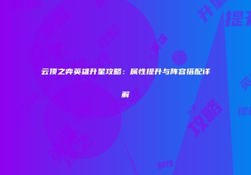 云顶之弈英雄升星攻略：属性提升与阵容搭配详解