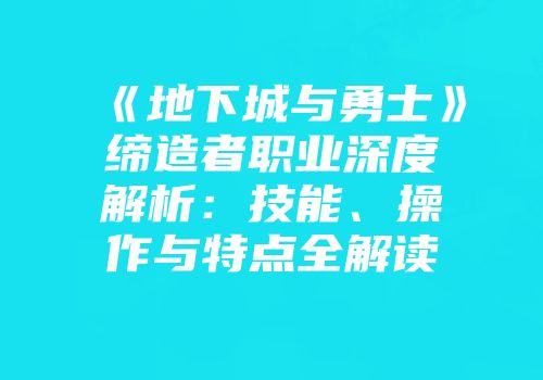 《地下城与勇士》缔造者职业深度解析：技能、操作与特点全解读