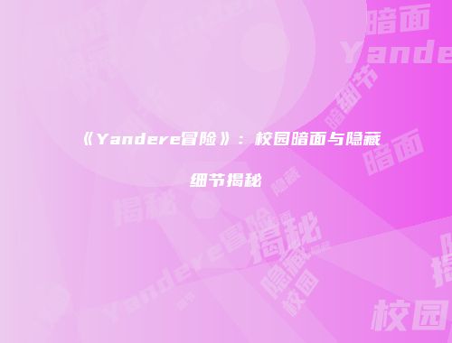 《Yandere冒险》：校园暗面与隐藏细节揭秘
