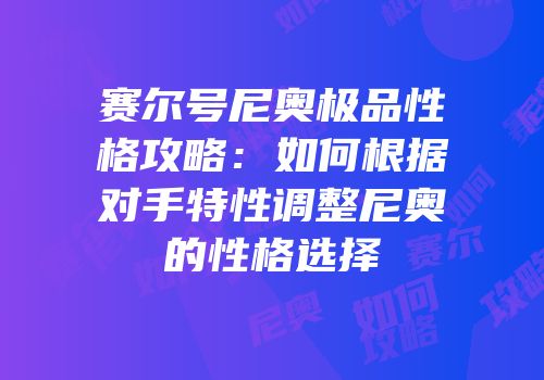 赛尔号尼奥极品性格攻略：如何根据对手特性调整尼奥的性格选择