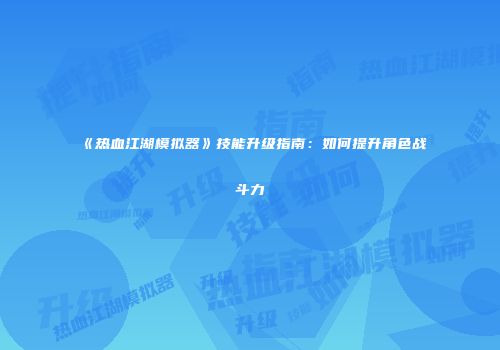 《热血江湖模拟器》技能升级指南：如何提升角色战斗力