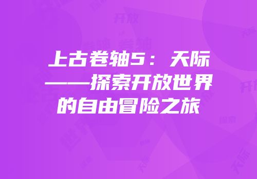 上古卷轴5：天际——探索开放世界的自由冒险之旅