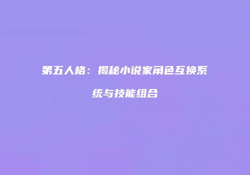 第五人格：揭秘小说家角色互换系统与技能组合