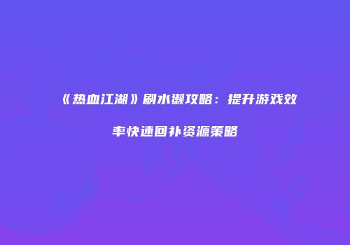 《热血江湖》刷水獭攻略:提升游戏效率快速回补资源策略