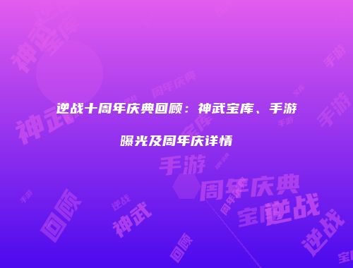 逆战十周年庆典回顾：神武宝库、手游曝光及周年庆详情
