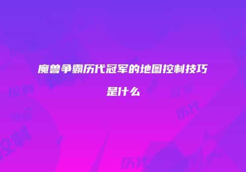 魔兽争霸历代冠军的地图控制技巧是什么