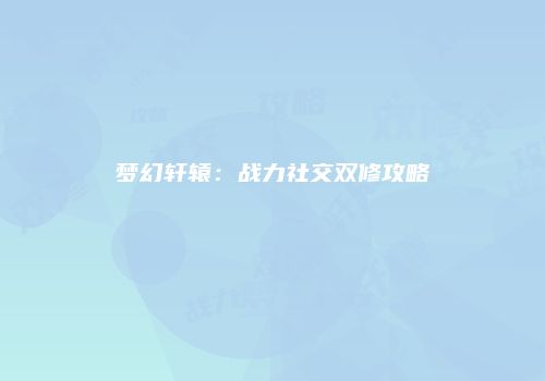 梦幻轩辕：战力社交双修攻略