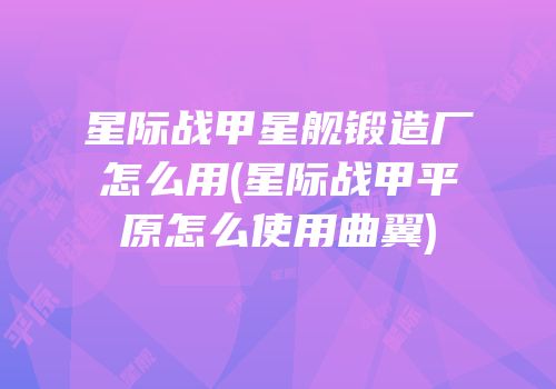 星际战甲星舰锻造厂怎么用(星际战甲平原怎么使用曲翼)