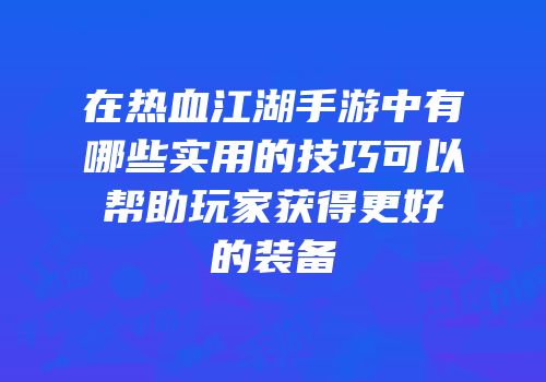 在热血江湖手游中有哪些实用的技巧可以帮助玩家获得更好的装备