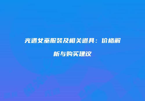 光遇女巫服装及相关道具：价格解析与购买建议