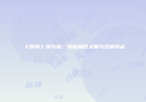 《原神》荧与萤：揭秘角色关联与性格特点