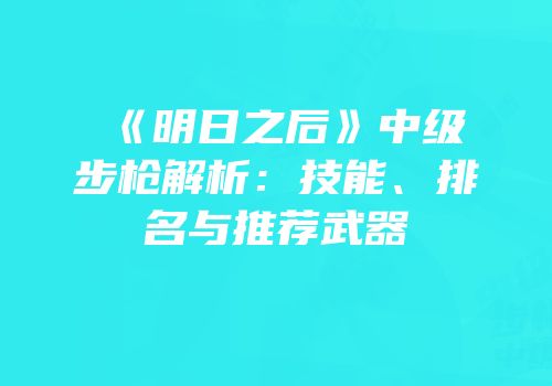 《明日之后》中级步枪解析：技能、排名与推荐武器
