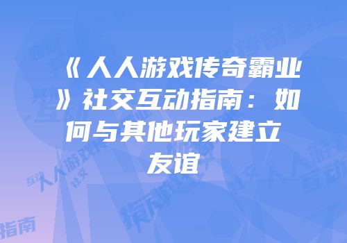 《人人游戏传奇霸业》社交互动指南：如何与其他玩家建立友谊