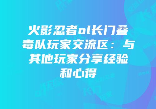 火影忍者ol长门叠毒队玩家交流区：与其他玩家分享经验和心得