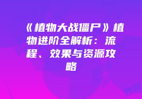 《植物大战僵尸》植物进阶全解析：流程、效果与资源攻略