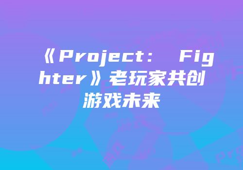 《Project： Fighter》老玩家共创游戏未来