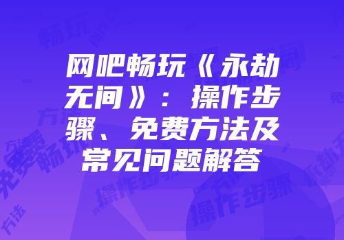 网吧畅玩《永劫无间》：操作步骤、免费方法及常见问题解答