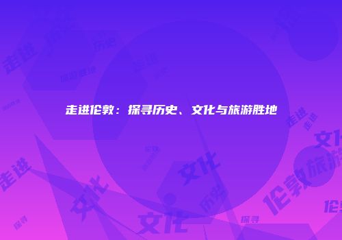 走进伦敦：探寻历史、文化与旅游胜地
