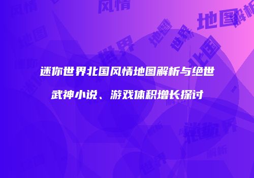 迷你世界北国风情地图解析与绝世武神小说、游戏体积增长探讨
