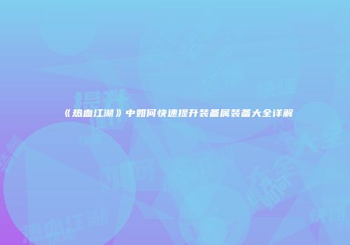 《热血江湖》中如何快速提升装备属装备大全详解