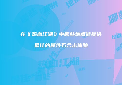 在《热血江湖》中哪些地点能提供最佳的属性石合击体验