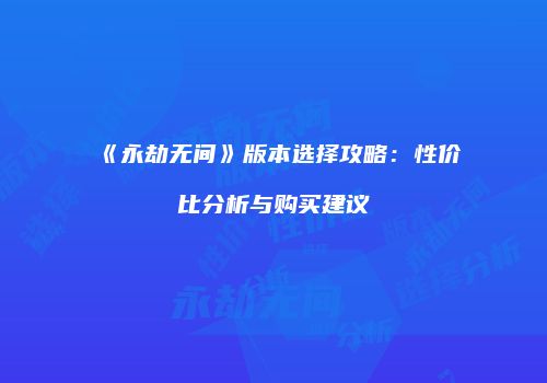 《永劫无间》版本选择攻略：性价比分析与购买建议