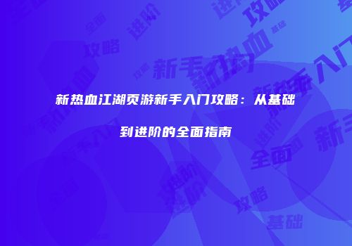 新热血江湖页游新手入门攻略:从基础到进阶的全面指南