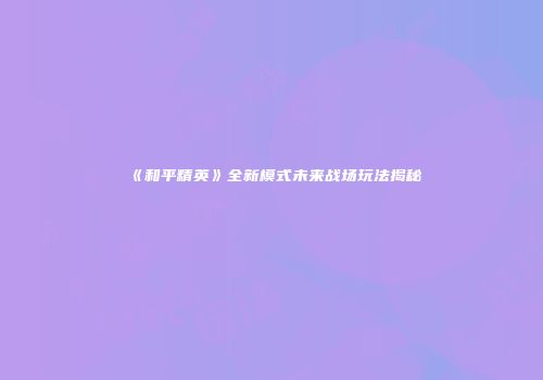 《和平精英》全新模式未来战场玩法揭秘