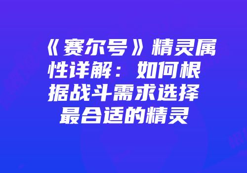 《赛尔号》精灵属性详解：如何根据战斗需求选择最合适的精灵