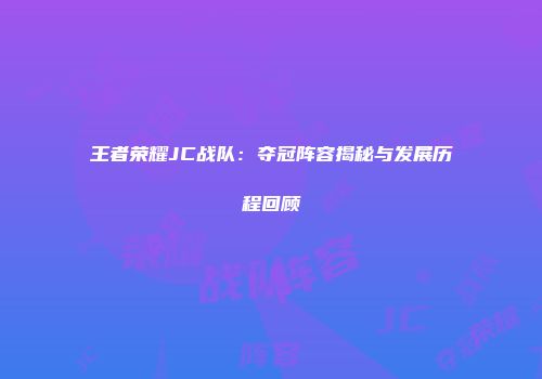 王者荣耀JC战队：夺冠阵容揭秘与发展历程回顾