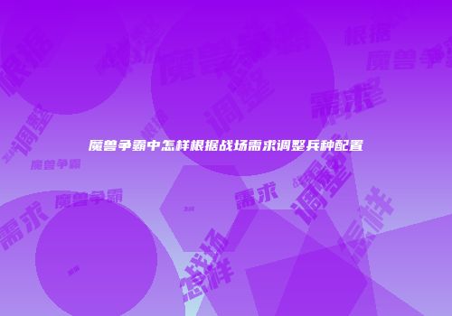 魔兽争霸中怎样根据战场需求调整兵种配置