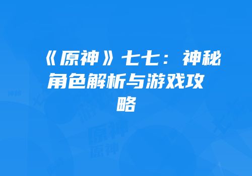 《原神》七七：神秘角色解析与游戏攻略