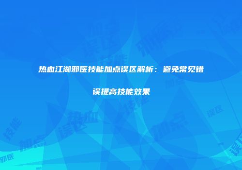 热血江湖邪医技能加点误区解析：避免常见错误提高技能效果