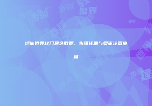 迷你世界校门建造教程：步骤详解与复审注意事项