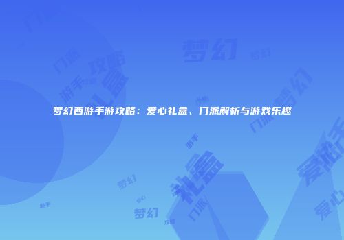 梦幻西游手游攻略：爱心礼盒、门派解析与游戏乐趣