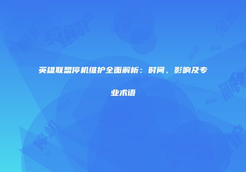 英雄联盟停机维护全面解析：时间、影响及专业术语