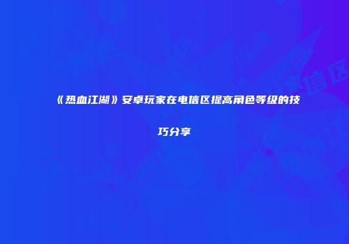 《热血江湖》安卓玩家在电信区提高角色等级的技巧分享