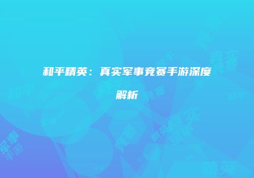 和平精英：真实军事竞赛手游深度解析
