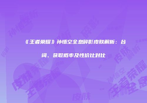 《王者荣耀》孙悟空全息碎影皮肤解析：台词、获取概率及性价比对比