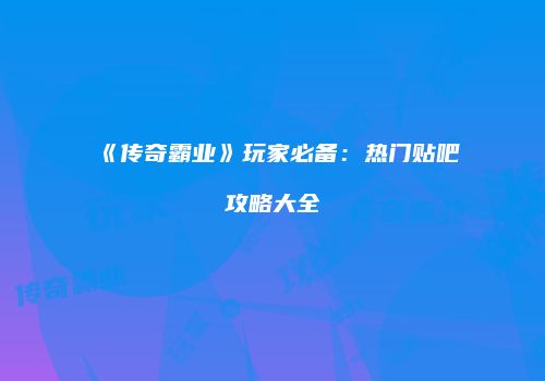 《传奇霸业》玩家必备：热门贴吧攻略大全