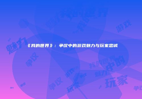 《我的世界》：争议中的游戏魅力与玩家忠诚