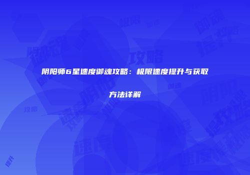 阴阳师6星速度御魂攻略：极限速度提升与获取方法详解