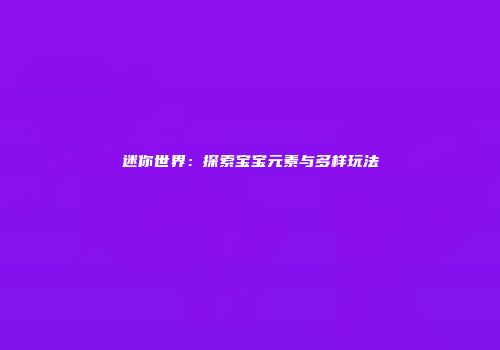 迷你世界：探索宝宝元素与多样玩法
